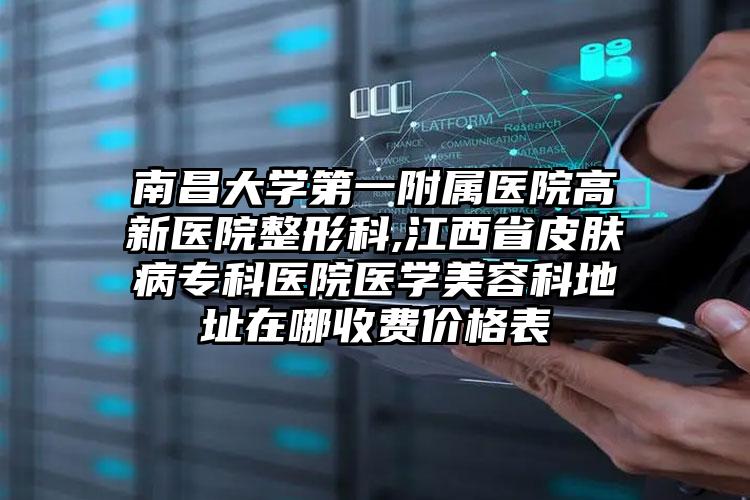 南昌大学第一附属医院高新医院整形科,江西省皮肤病专科医院医学美容科地址在哪收费价格表