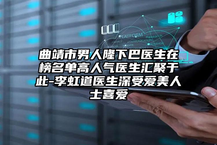曲靖市男人隆下巴医生在榜名单高人气医生汇聚于此-李虹道医生深受爱美人士喜爱