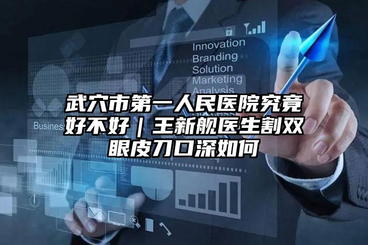 武穴市第一人民医院究竟好不好｜王新舰医生割双眼皮刀口深如何