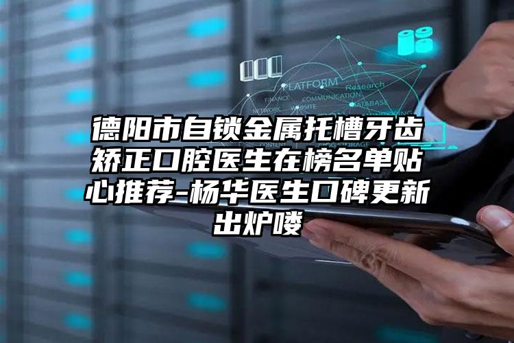德阳市自锁金属托槽牙齿矫正口腔医生在榜名单贴心推荐-杨华医生口碑更新出炉喽