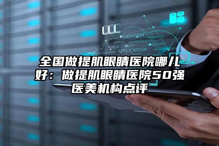 全国做提肌眼睛医院哪儿好：做提肌眼睛医院50强医美机构点评