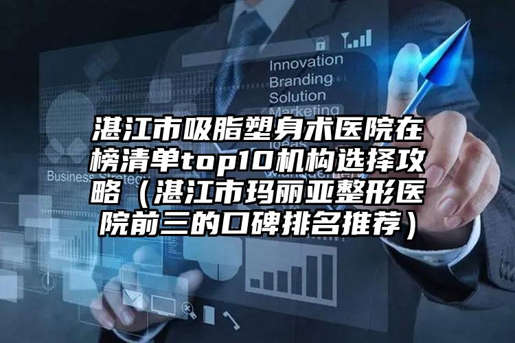湛江市吸脂塑身术医院在榜清单top10机构选择攻略（湛江市玛丽亚整形医院前三的口碑排名推荐）