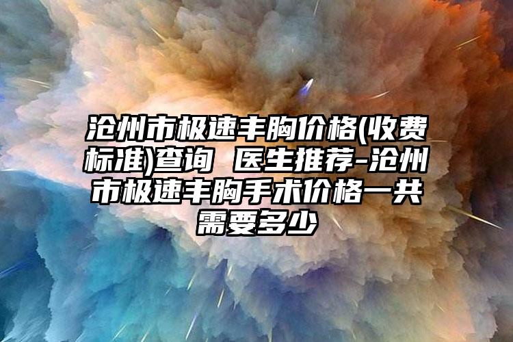 沧州市极速丰胸价格(收费标准)查询 医生推荐-沧州市极速丰胸手术价格一共需要多少