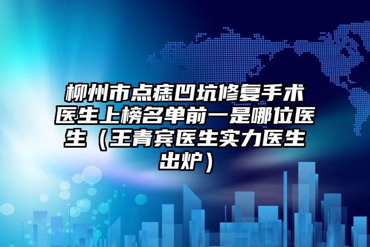 柳州市点痣凹坑修复手术医生上榜名单前一是哪位医生（王青宾医生实力医生出炉）
