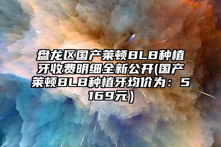 盘龙区国产莱顿BLB种植牙收费明细全新公开(国产莱顿BLB种植牙均价为：5169元）