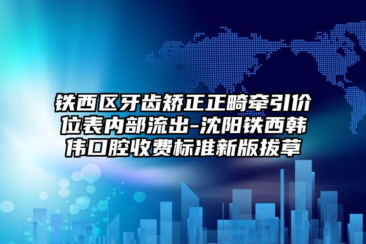 铁西区牙齿矫正正畸牵引价位表内部流出-沈阳铁西韩伟口腔收费标准新版拔草