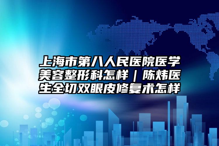 上海市第八人民医院医学美容整形科怎样｜陈炜医生全切双眼皮修复术怎样
