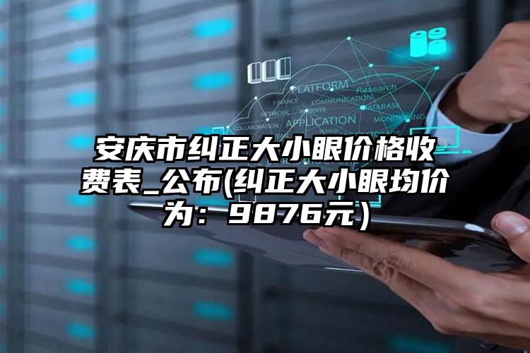 安庆市纠正大小眼价格收费表_公布(纠正大小眼均价为：9876元）