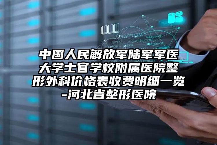 中国人民解放军陆军军医大学士官学校附属医院整形外科价格表收费明细一览-河北省整形医院