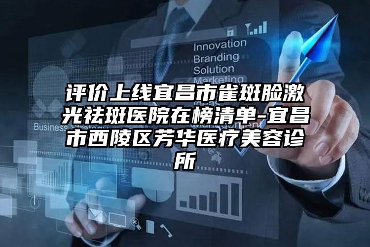 评价上线宜昌市雀斑脸激光祛斑医院在榜清单-宜昌市西陵区芳华医疗美容诊所