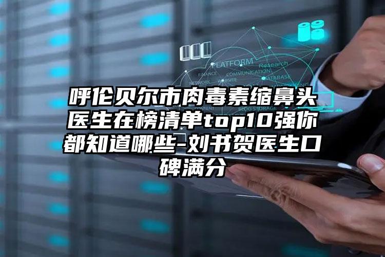 呼伦贝尔市肉毒素缩鼻头医生在榜清单top10强你都知道哪些-刘书贺医生口碑满分