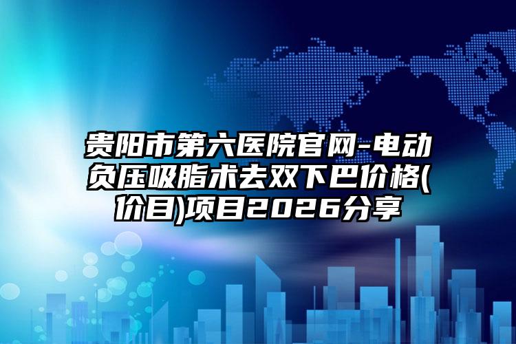 贵阳市第六医院官网-电动负压吸脂术去双下巴价格(价目)项目2026分享