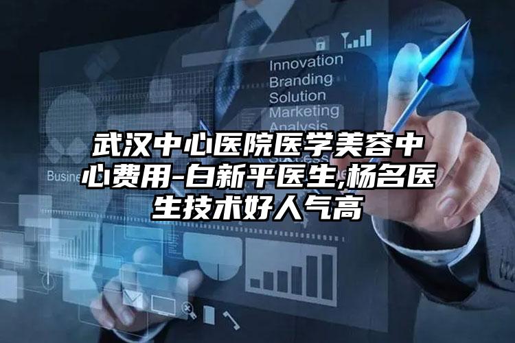 武汉中心医院医学美容中心费用-白新平医生,杨名医生技术好人气高