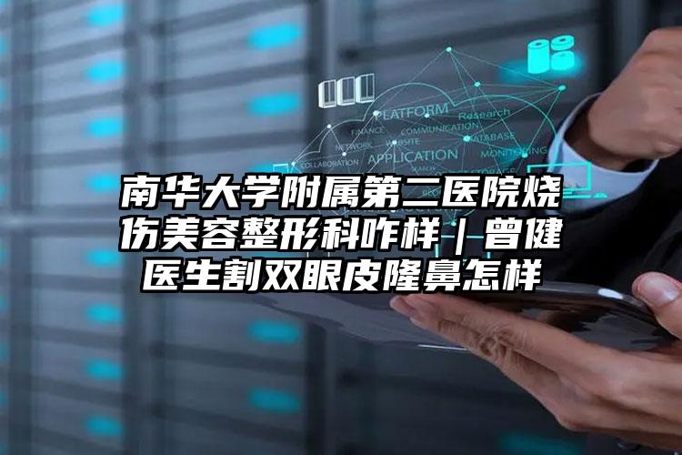 南华大学附属第二医院烧伤美容整形科咋样｜曾健医生割双眼皮隆鼻怎样
