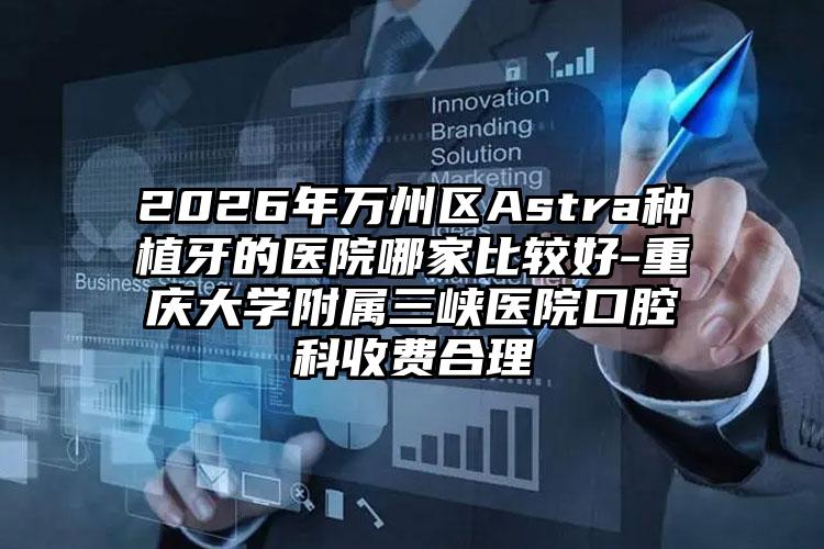 2026年万州区Astra种植牙的医院哪家比较好-重庆大学附属三峡医院口腔科收费合理