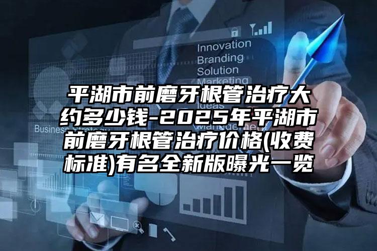 平湖市前磨牙根管治疗大约多少钱-2025年平湖市前磨牙根管治疗价格(收费标准)有名全新版曝光一览