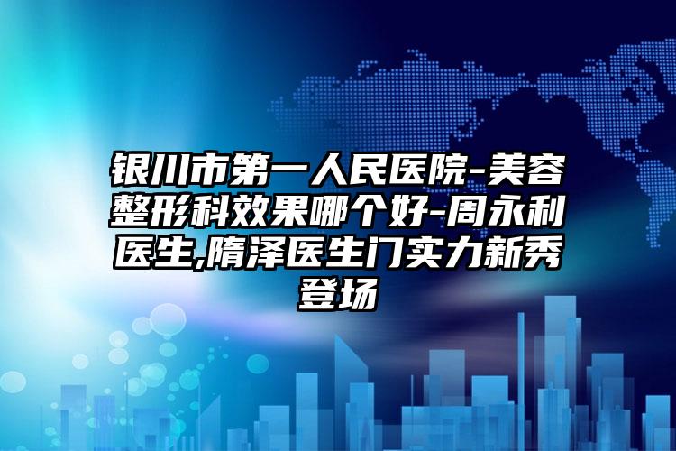 银川市第一人民医院-美容整形科效果哪个好-周永利医生,隋泽医生门实力新秀登场