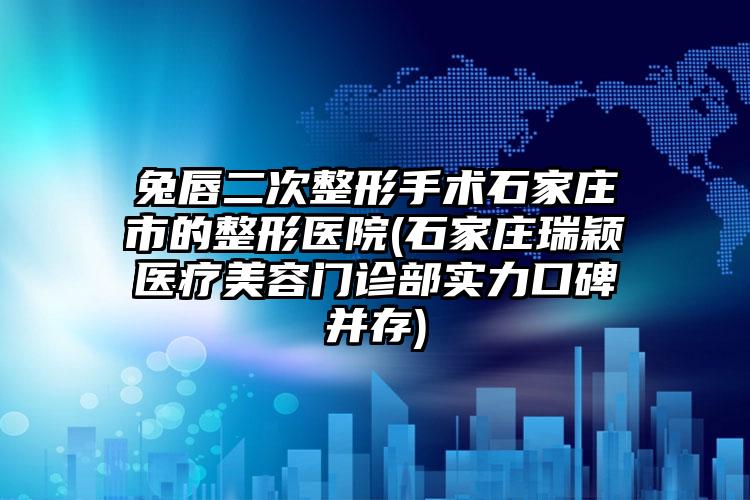 兔唇二次整形手术石家庄市的整形医院(石家庄瑞颖医疗美容门诊部实力口碑并存)