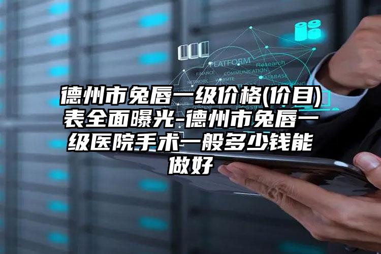 德州市兔唇一级价格(价目)表全面曝光-德州市兔唇一级医院手术一般多少钱能做好