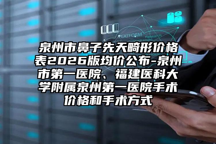 泉州市鼻子先天畸形价格表2026版均价公布-泉州市第一医院、福建医科大学附属泉州第一医院手术价格和手术方式