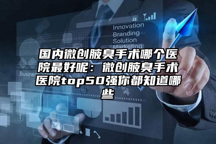 国内微创腋臭手术哪个医院最好呢：微创腋臭手术医院top50强你都知道哪些
