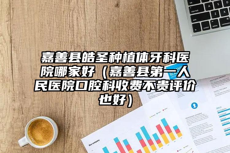 嘉善县皓圣种植体牙科医院哪家好（嘉善县第一人民医院口腔科收费不贵评价也好）