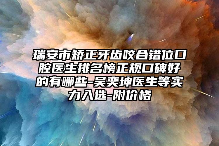 瑞安市矫正牙齿咬合错位口腔医生排名榜正规口碑好的有哪些-吴奕坤医生等实力入选-附价格