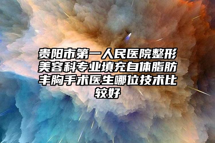 贵阳市第一人民医院整形美容科专业填充自体脂肪丰胸手术医生哪位技术比较好