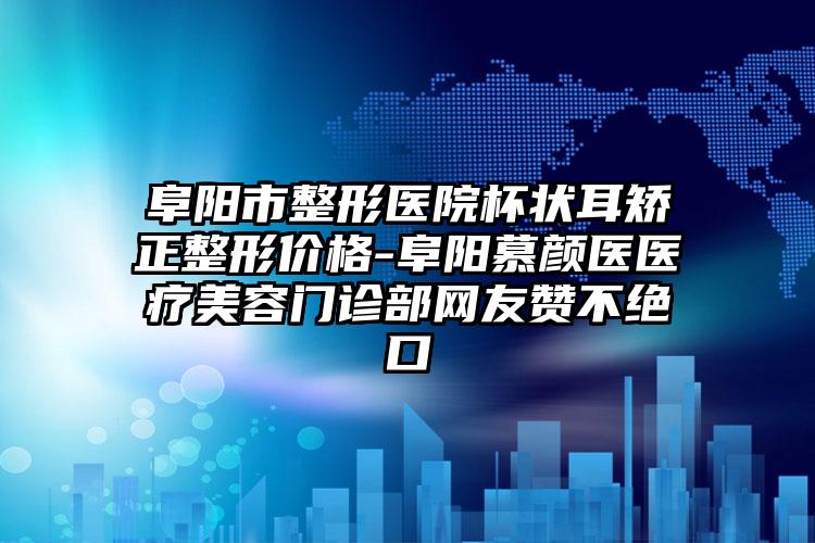 阜阳市整形医院杯状耳矫正整形价格-阜阳慕颜医医疗美容门诊部网友赞不绝口