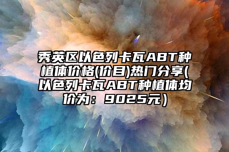 秀英区以色列卡瓦ABT种植体价格(价目)热门分享(以色列卡瓦ABT种植体均价为：9025元）