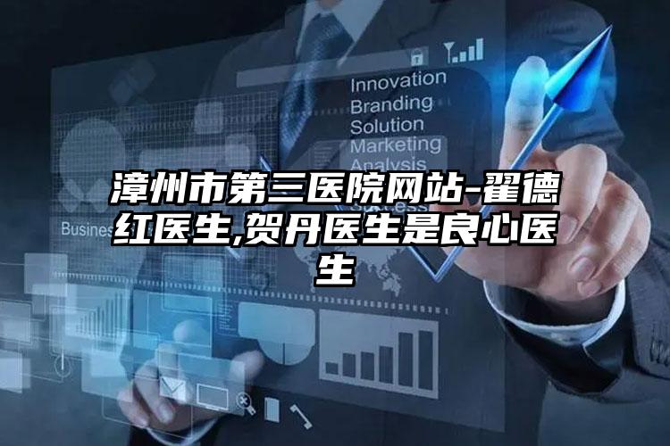 漳州市第三医院网站-翟德红医生,贺丹医生是良心医生