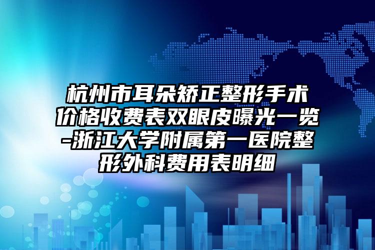 杭州市耳朵矫正整形手术价格收费表双眼皮曝光一览-浙江大学附属第一医院整形外科费用表明细