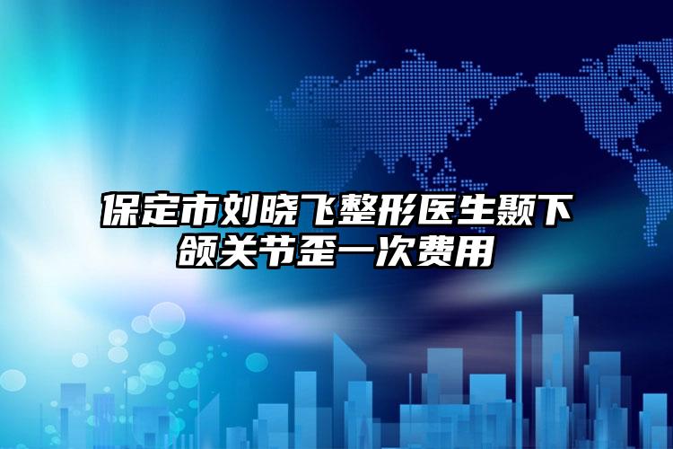 保定市刘晓飞整形医生颞下颌关节歪一次费用