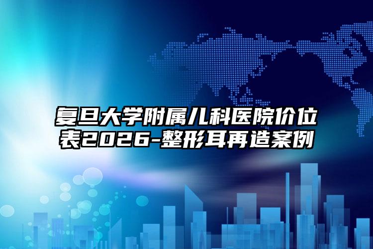 复旦大学附属儿科医院价位表2026-整形耳再造案例