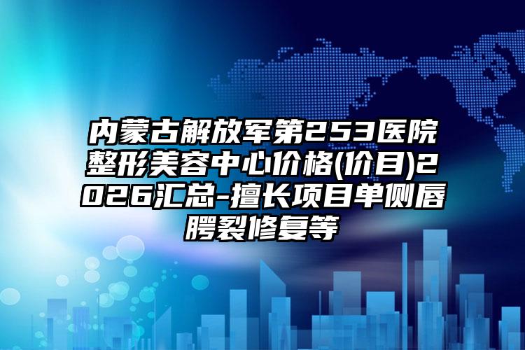 内蒙古解放军第253医院整形美容中心价格(价目)2026汇总-擅长项目单侧唇腭裂修复等