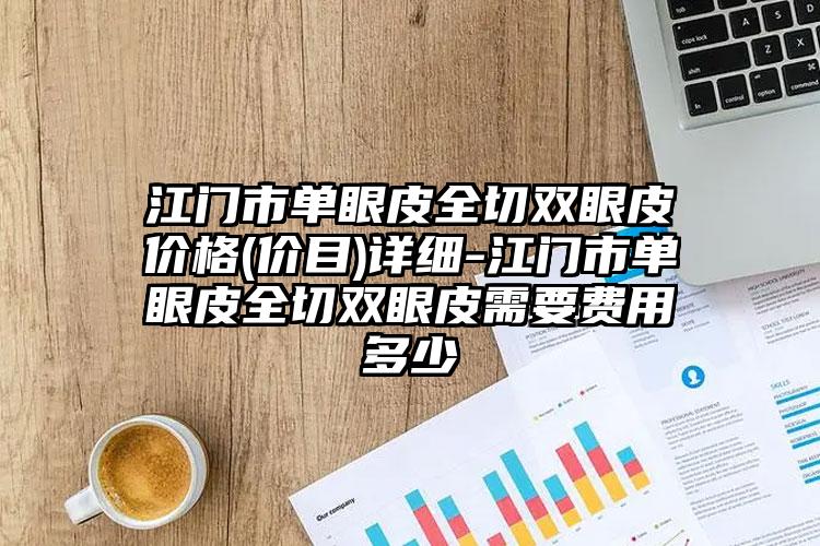 江门市单眼皮全切双眼皮价格(价目)详细-江门市单眼皮全切双眼皮需要费用多少