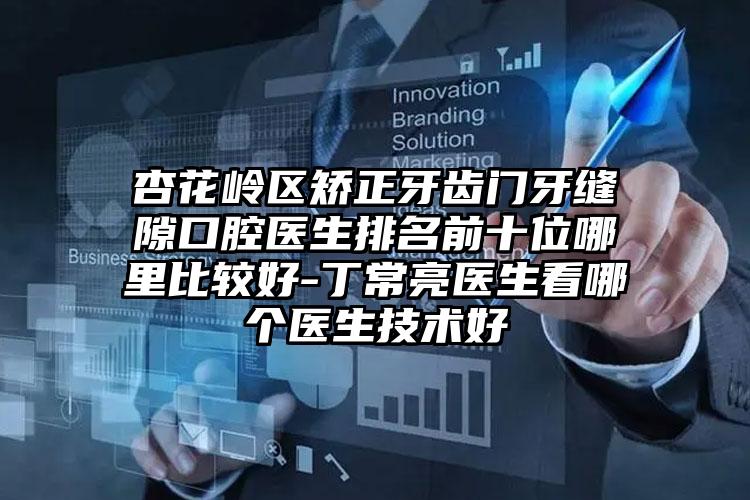杏花岭区矫正牙齿门牙缝隙口腔医生排名前十位哪里比较好-丁常亮医生看哪个医生技术好