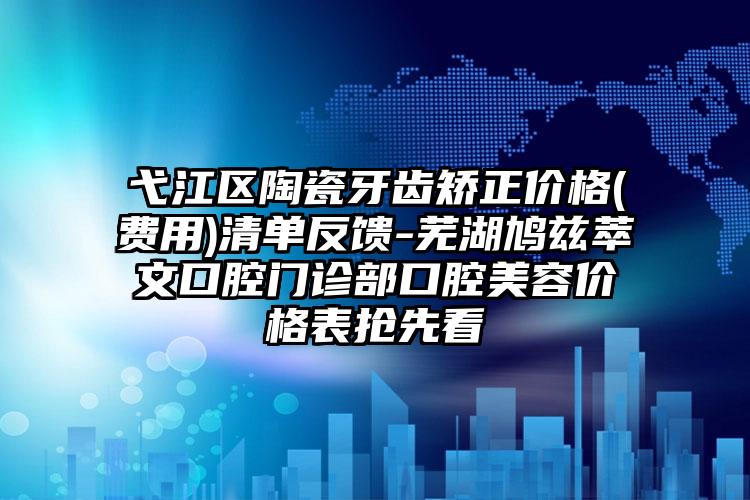 弋江区陶瓷牙齿矫正价格(费用)清单反馈-芜湖鸠兹萃文口腔门诊部口腔美容价格表抢先看