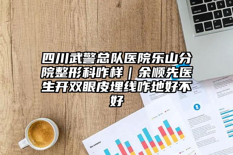 四川武警总队医院乐山分院整形科咋样｜余顺先医生开双眼皮埋线咋地好不好
