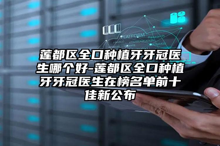 莲都区全口种植牙牙冠医生哪个好-莲都区全口种植牙牙冠医生在榜名单前十佳新公布
