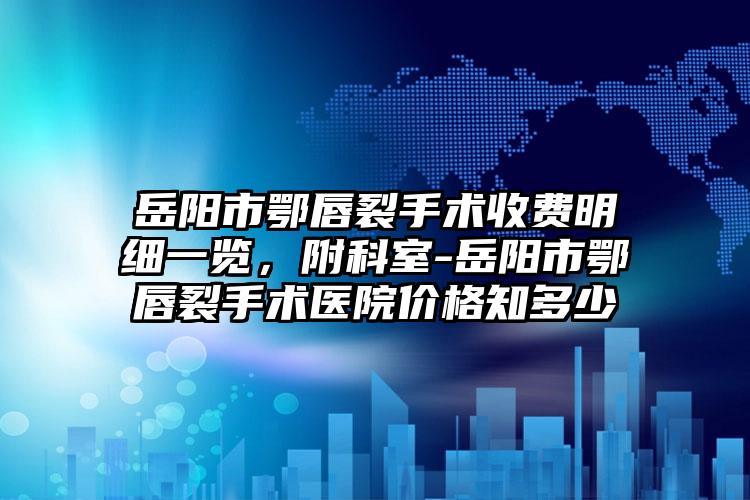 岳阳市鄂唇裂手术收费明细一览，附科室-岳阳市鄂唇裂手术医院价格知多少