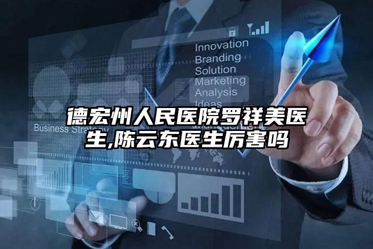 德宏州人民医院罗祥美医生,陈云东医生厉害吗