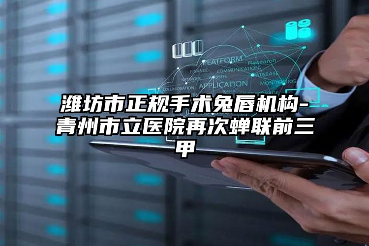潍坊市正规手术兔唇机构-青州市立医院再次蝉联前三甲