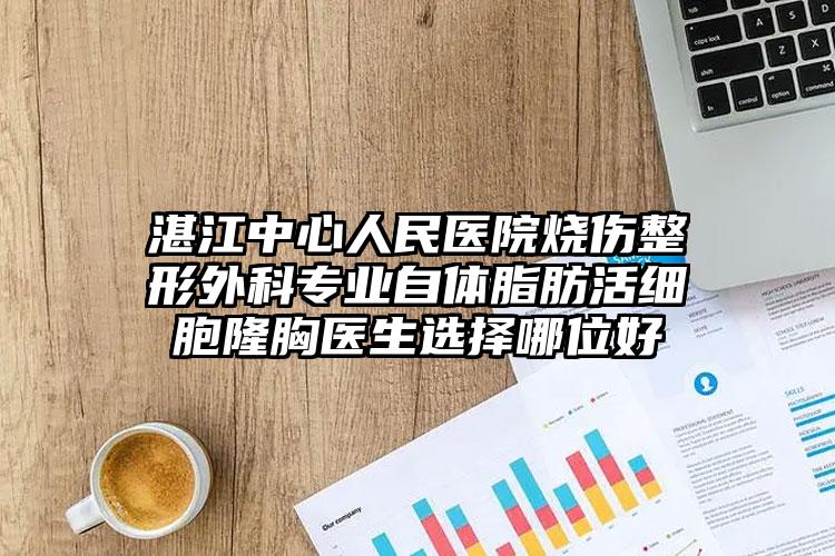 湛江中心人民医院烧伤整形外科专业自体脂肪活细胞隆胸医生选择哪位好