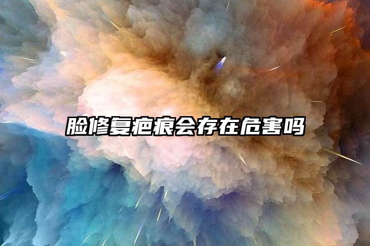 脸修复疤痕会存在危害吗