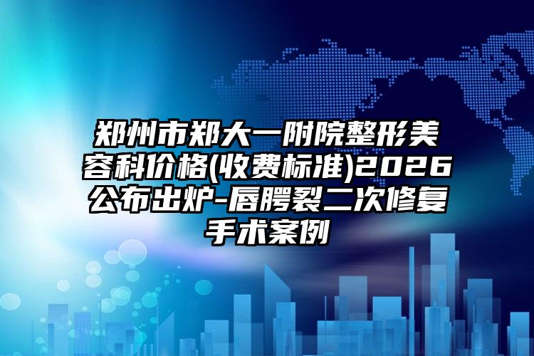 郑州市郑大一附院整形美容科价格(收费标准)2026公布出炉-唇腭裂二次修复手术案例