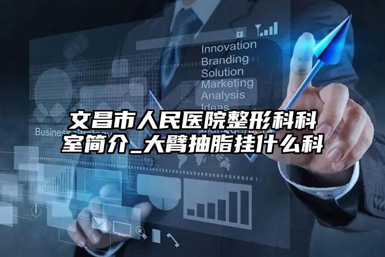 文昌市人民医院整形科科室简介_大臂抽脂挂什么科