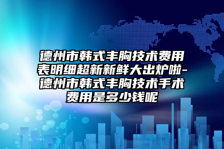 德州市韩式丰胸技术费用表明细超新新鲜大出炉啦-德州市韩式丰胸技术手术费用是多少钱呢