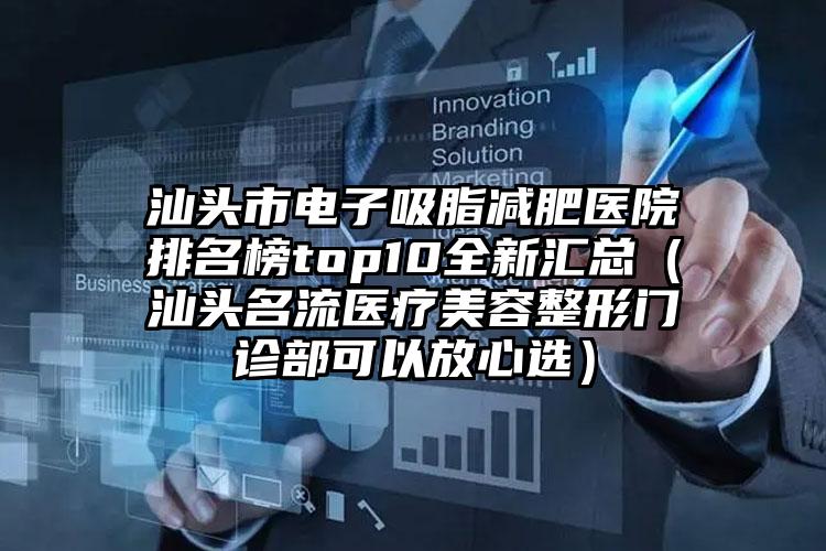 汕头市电子吸脂减肥医院排名榜top10全新汇总（汕头名流医疗美容整形门诊部可以放心选）