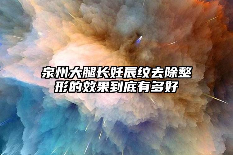 泉州大腿长妊辰纹去除整形的效果到底有多好